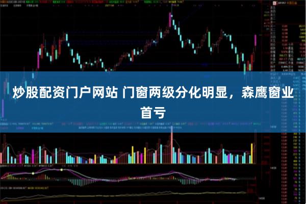 炒股配资门户网站 门窗两级分化明显，森鹰窗业首亏