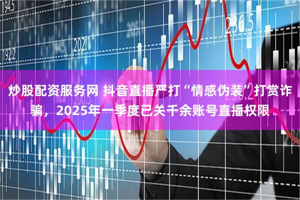炒股配资服务网 抖音直播严打“情感伪装”打赏诈骗，2025年一季度已关千余账号直播权限