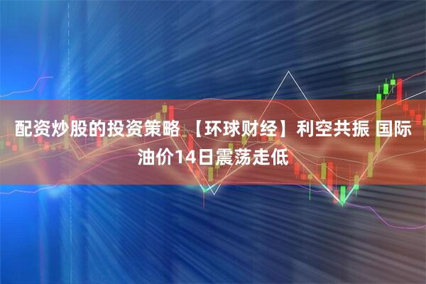 配资炒股的投资策略 【环球财经】利空共振 国际油价14日震荡走低