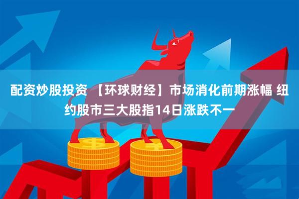 配资炒股投资 【环球财经】市场消化前期涨幅 纽约股市三大股指14日涨跌不一