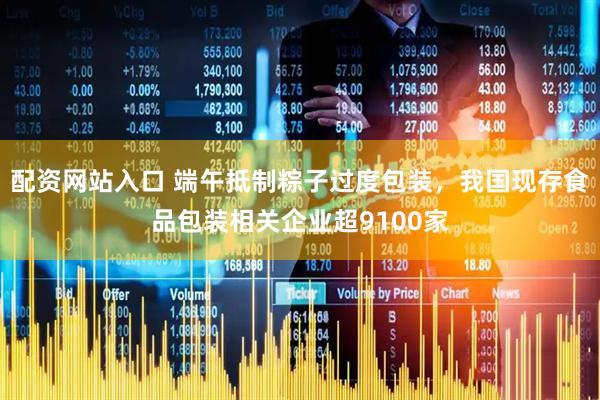 配资网站入口 端午抵制粽子过度包装，我国现存食品包装相关企业超9100家