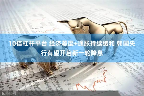 10倍杠杆平台 经济萎靡+通胀持续缓和 韩国央行有望开启新一轮降息