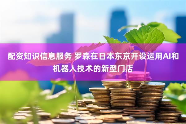 配资知识信息服务 罗森在日本东京开设运用AI和机器人技术的新型门店