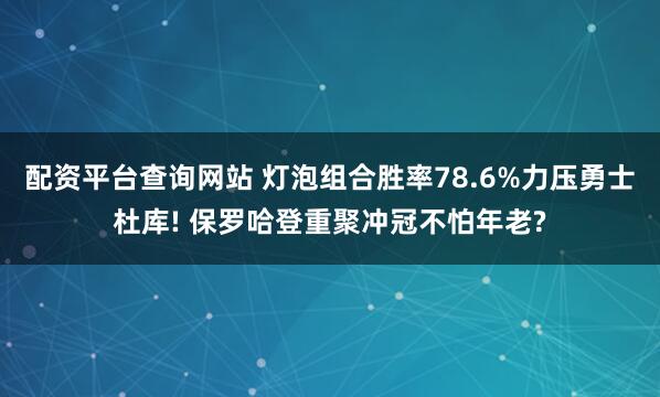 配资平台查询网站 灯泡组合胜率78.6%力压勇士杜库! 保罗哈登重聚冲冠不怕年老?