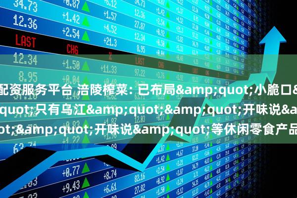 配资服务平台 涪陵榨菜: 已布局&quot;小脆口&quot;&quot;只有乌江&quot;&quot;开味说&quot;等休闲零食产品