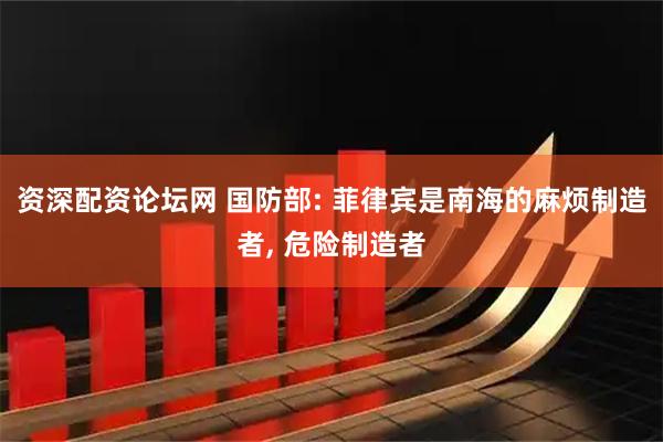 资深配资论坛网 国防部: 菲律宾是南海的麻烦制造者, 危险制造者