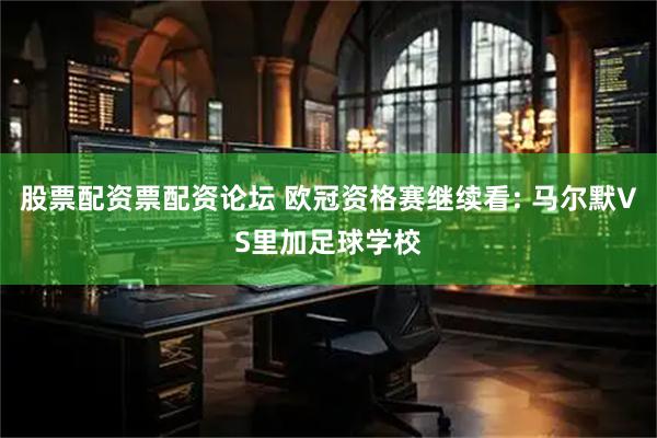 股票配资票配资论坛 欧冠资格赛继续看: 马尔默VS里加足球学校