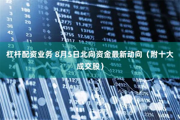 杠杆配资业务 8月5日北向资金最新动向（附十大成交股）