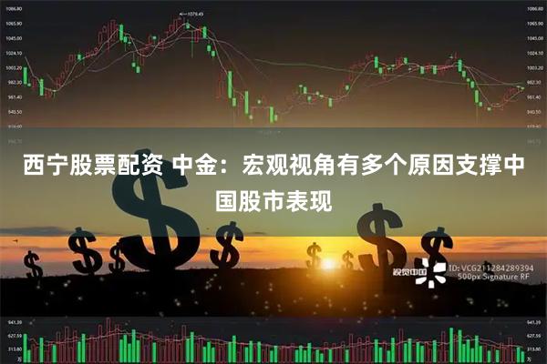 西宁股票配资 中金：宏观视角有多个原因支撑中国股市表现