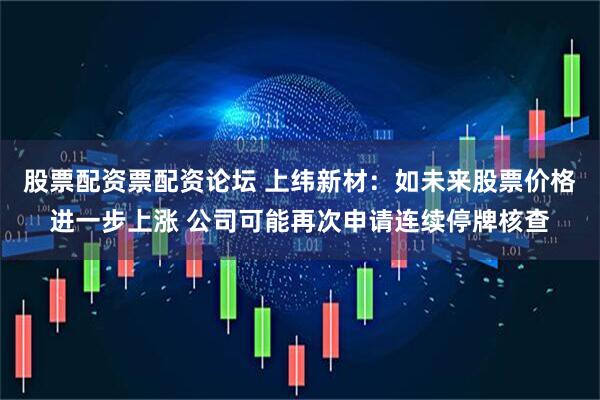 股票配资票配资论坛 上纬新材：如未来股票价格进一步上涨 公司可能再次申请连续停牌核查