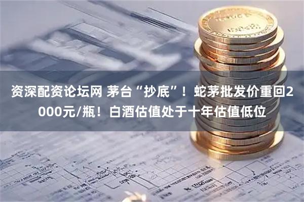 资深配资论坛网 茅台“抄底”！蛇茅批发价重回2000元/瓶！白酒估值处于十年估值低位