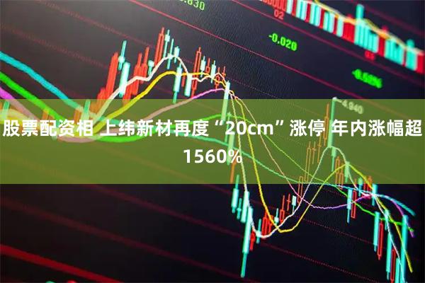 股票配资相 上纬新材再度“20cm”涨停 年内涨幅超1560%