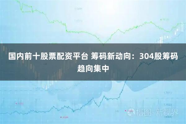 国内前十股票配资平台 筹码新动向：304股筹码趋向集中
