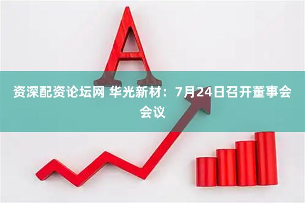 资深配资论坛网 华光新材：7月24日召开董事会会议
