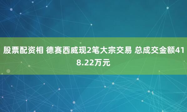 股票配资相 德赛西威现2笔大宗交易 总成交金额418.22万元