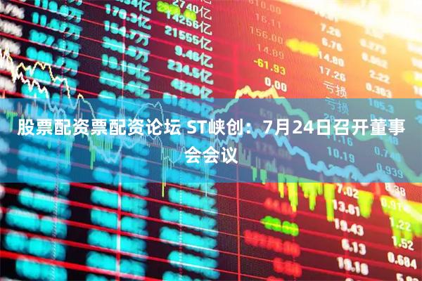 股票配资票配资论坛 ST峡创：7月24日召开董事会会议