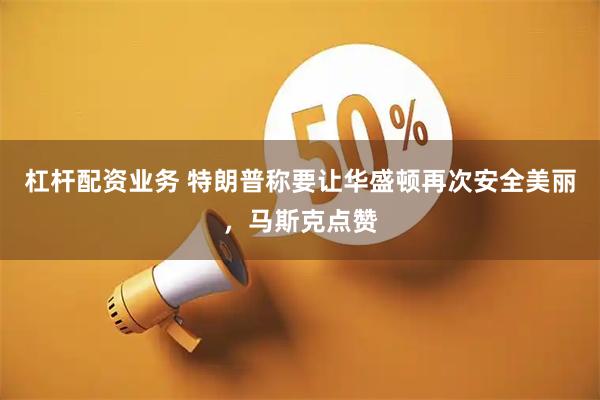 杠杆配资业务 特朗普称要让华盛顿再次安全美丽，马斯克点赞