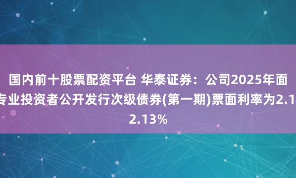 国内前十股票配资平台 华泰证券：公司2025年面向专业投资者公开发行次级债券(第一期)票面利率为2.13%