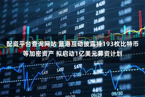 配资平台查询网站 蓝港互动披露持193枚比特币等加密资产 拟启动1亿美元募资计划
