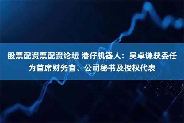 股票配资票配资论坛 港仔机器人：吴卓谦获委任为首席财务官、公司秘书及授权代表
