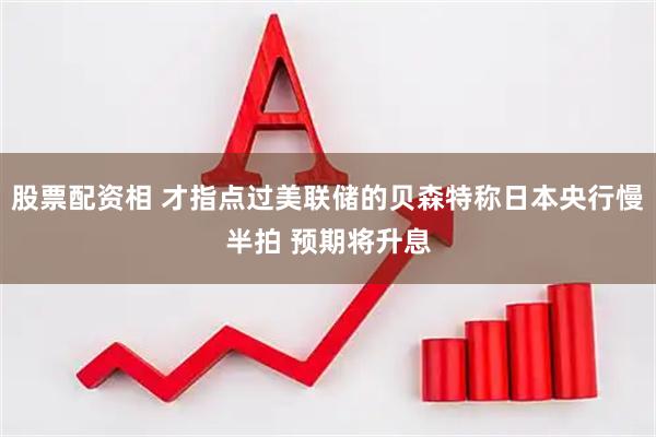 股票配资相 才指点过美联储的贝森特称日本央行慢半拍 预期将升息