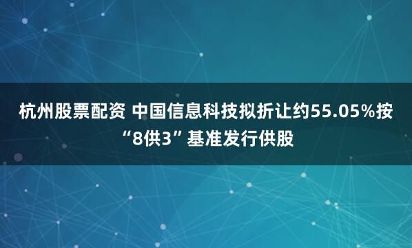 杭州股票配资 中国信息科技拟折让约55.05%按“8供3”基准发行供股