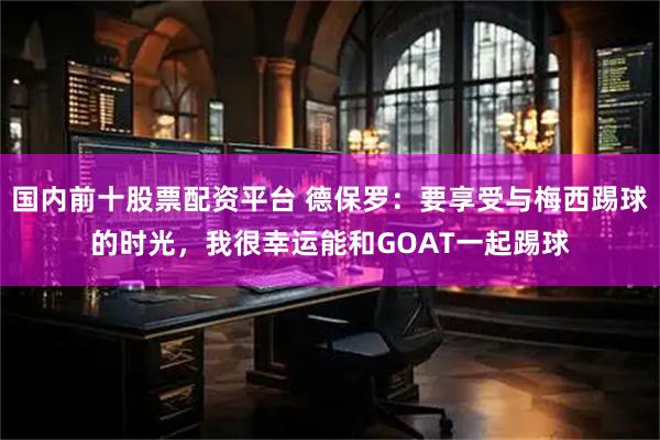 国内前十股票配资平台 德保罗：要享受与梅西踢球的时光，我很幸运能和GOAT一起踢球