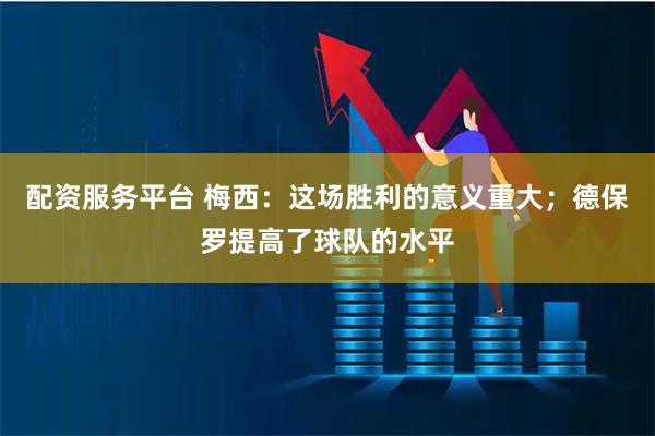配资服务平台 梅西：这场胜利的意义重大；德保罗提高了球队的水平