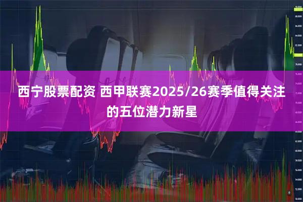 西宁股票配资 西甲联赛2025/26赛季值得关注的五位潜力新星
