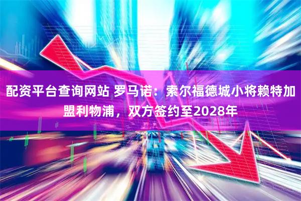 配资平台查询网站 罗马诺：索尔福德城小将赖特加盟利物浦，双方签约至2028年