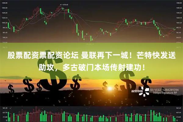 股票配资票配资论坛 曼联再下一城！芒特快发送助攻，多古破门本场传射建功！