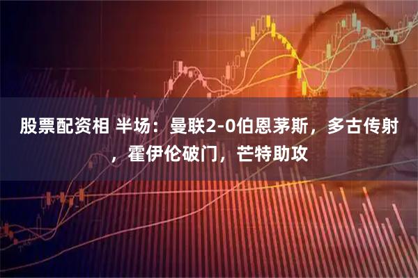 股票配资相 半场：曼联2-0伯恩茅斯，多古传射，霍伊伦破门，芒特助攻