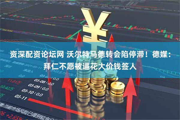 资深配资论坛网 沃尔特马德转会陷停滞！德媒：拜仁不愿被逼花大价钱签人