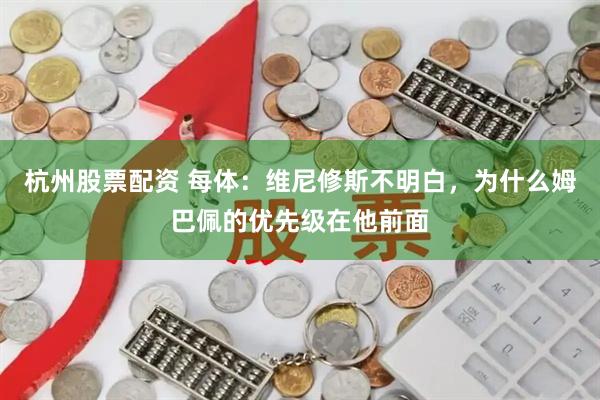杭州股票配资 每体：维尼修斯不明白，为什么姆巴佩的优先级在他前面