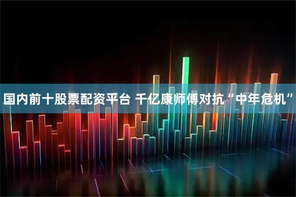 国内前十股票配资平台 千亿康师傅对抗“中年危机”