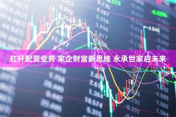 杠杆配资业务 家企财富新思维 永承世家启未来