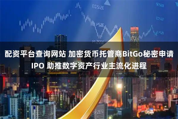 配资平台查询网站 加密货币托管商BitGo秘密申请IPO 助推数字资产行业主流化进程