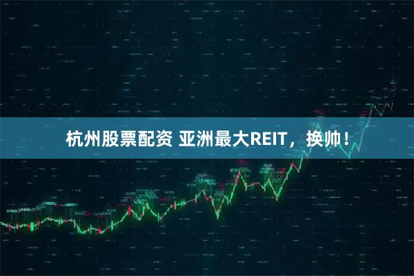 杭州股票配资 亚洲最大REIT，换帅！