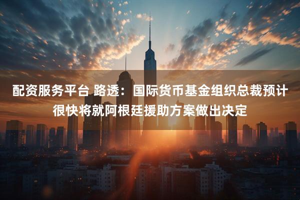 配资服务平台 路透：国际货币基金组织总裁预计很快将就阿根廷援助方案做出决定