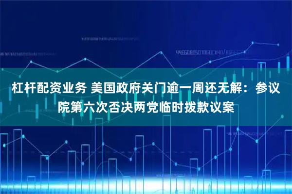 杠杆配资业务 美国政府关门逾一周还无解：参议院第六次否决两党临时拨款议案