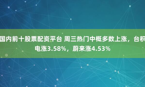 国内前十股票配资平台 周三热门中概多数上涨，台积电涨3.58%，蔚来涨4.53%
