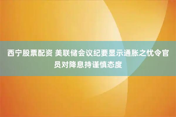 西宁股票配资 美联储会议纪要显示通胀之忧令官员对降息持谨慎态度