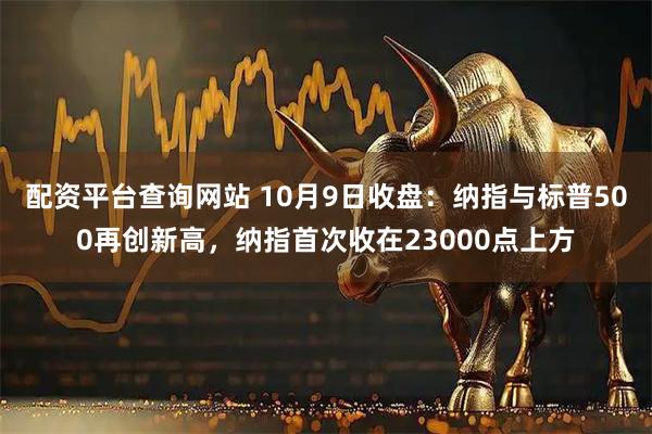 配资平台查询网站 10月9日收盘：纳指与标普500再创新高，纳指首次收在23000点上方