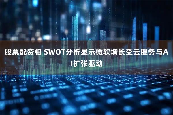 股票配资相 SWOT分析显示微软增长受云服务与AI扩张驱动