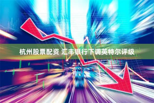 杭州股票配资 汇丰银行下调英特尔评级