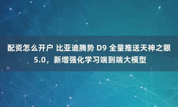 配资怎么开户 比亚迪腾势 D9 全量推送天神之眼 5.0,新增强化学习端到端大模型