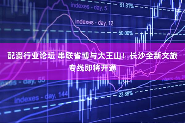 配资行业论坛 串联省博与大王山！长沙全新文旅专线即将开通